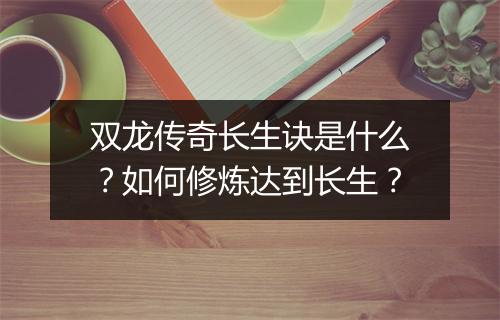 双龙传奇长生诀是什么？如何修炼达到长生？