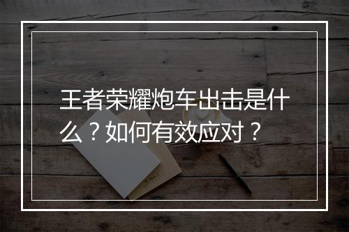 王者荣耀炮车出击是什么?如何有效应对?