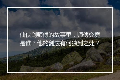 仙侠剑师傅的故事里,师傅究竟是谁?他的剑法有何独到之处?