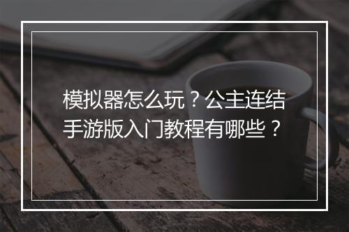 模拟器怎么玩?公主连结手游版入门教程有哪些?