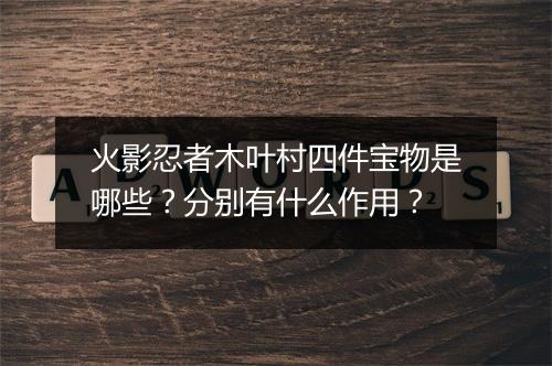 火影忍者木叶村四件宝物是哪些?分别有什么作用?