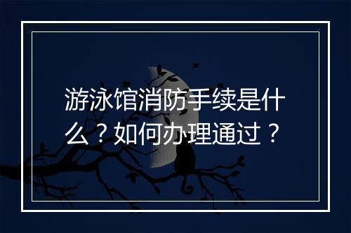 游泳馆消防手续是什么?如何办理通过?