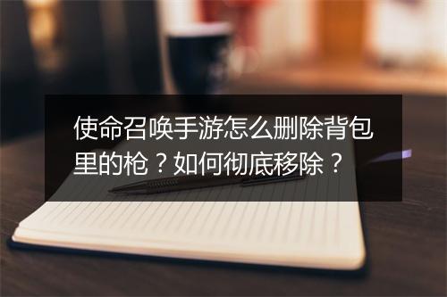 使命召唤手游怎么删除背包里的枪?如何彻底移除?