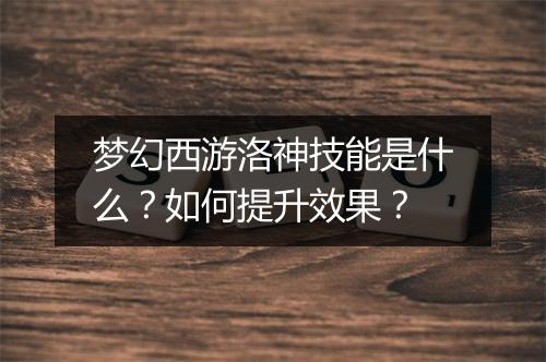 梦幻西游洛神技能是什么？如何提升效果？