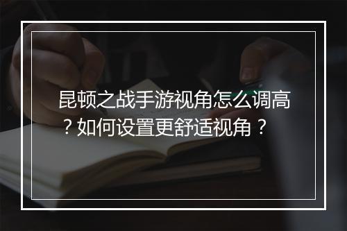 昆顿之战手游视角怎么调高？如何设置更舒适视角？