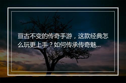 亘古不变的传奇手游,这款经典怎么玩更上手?如何传承传奇魅力?