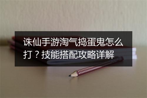 诛仙手游淘气捣蛋鬼怎么打？技能搭配攻略详解