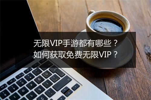 无限VIP手游都有哪些?如何获取免费无限VIP?