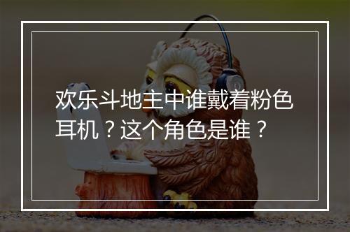 欢乐斗地主中谁戴着粉色耳机？这个角色是谁？