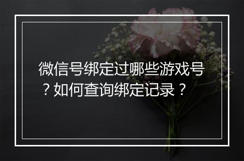 微信号绑定过哪些游戏号?如何查询绑定记录?