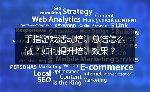 手指游戏活动培训总结怎么做?如何提升培训效果?
