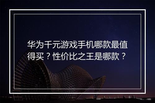 华为千元游戏手机哪款最值得买?性价比之王是哪款?