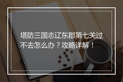 塔防三国志辽东郡第七关过不去怎么办？攻略详解！