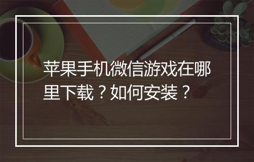 苹果手机微信游戏在哪里下载？如何安装？