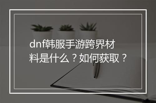 dnf韩服手游跨界材料是什么？如何获取？