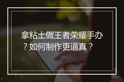 拿粘土做王者荣耀手办？如何制作更逼真？