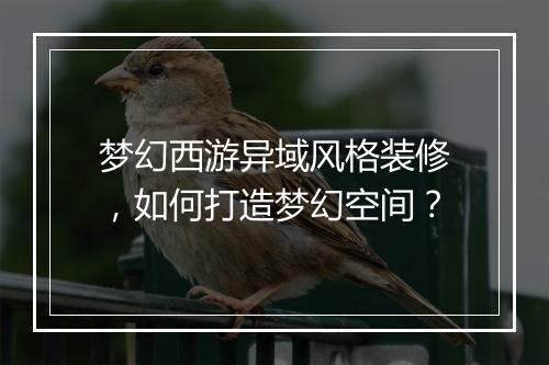 梦幻西游异域风格装修，如何打造梦幻空间？