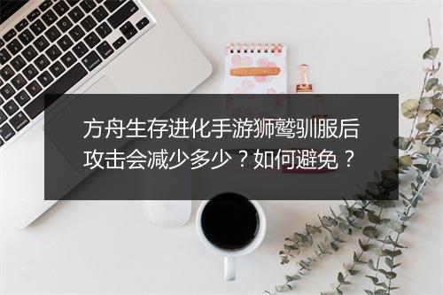 方舟生存进化手游狮鹫驯服后攻击会减少多少?如何避免?