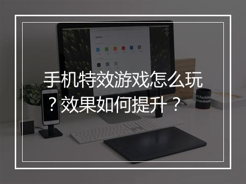 手机特效游戏怎么玩？效果如何提升？