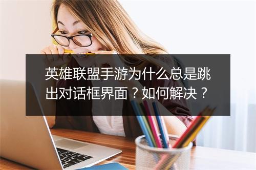 英雄联盟手游为什么总是跳出对话框界面？如何解决？