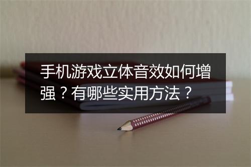 手机游戏立体音效如何增强?有哪些实用方法?