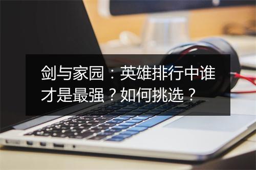 剑与家园:英雄排行中谁才是最强?如何挑选?