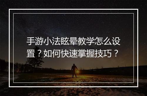 手游小法眩晕教学怎么设置?如何快速掌握技巧?