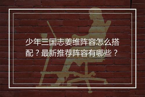 少年三国志姜维阵容怎么搭配?最新推荐阵容有哪些?