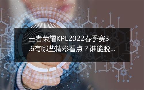 王者荣耀KPL2022春季赛3.6有哪些精彩看点?谁能脱颖而出?