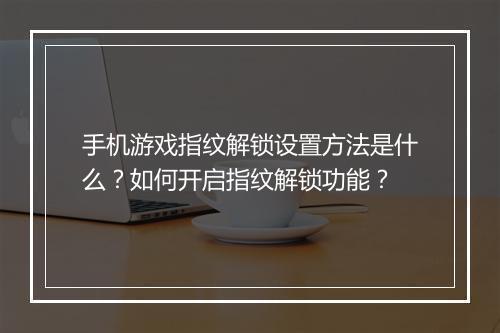 手机游戏指纹解锁设置方法是什么？如何开启指纹解锁功能？