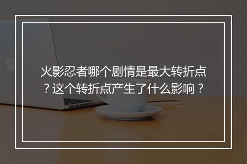 火影忍者哪个剧情是最大转折点?这个转折点产生了什么影响?