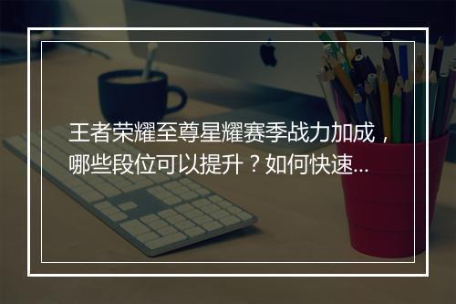 王者荣耀至尊星耀赛季战力加成，哪些段位可以提升？如何快速提高？