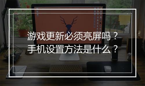 游戏更新必须亮屏吗?手机设置方法是什么?