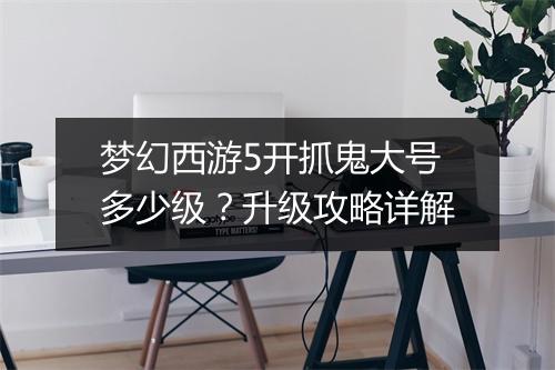 梦幻西游5开抓鬼大号多少级?升级攻略详解