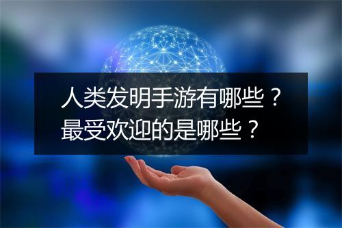 人类发明手游有哪些？最受欢迎的是哪些？
