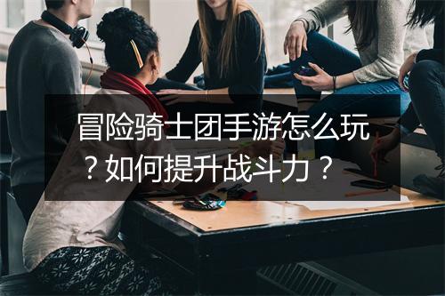 冒险骑士团手游怎么玩?如何提升战斗力?