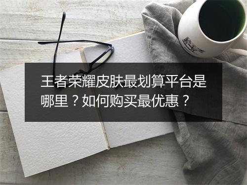 王者荣耀皮肤最划算平台是哪里？如何购买最优惠？