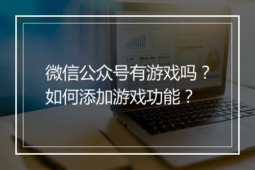 微信公众号有游戏吗?如何添加游戏功能?