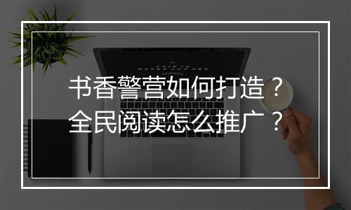 书香警营如何打造?全民阅读怎么推广?