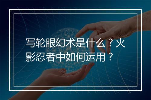 写轮眼幻术是什么？火影忍者中如何运用？