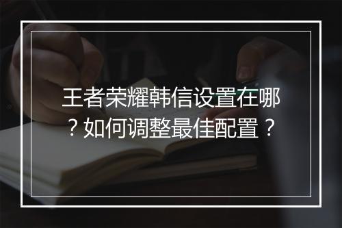 王者荣耀韩信设置在哪?如何调整最佳配置?