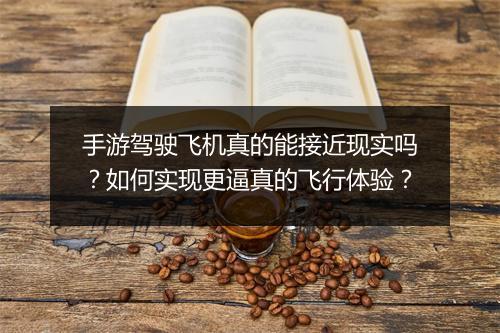 手游驾驶飞机真的能接近现实吗?如何实现更逼真的飞行体验?