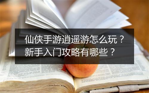仙侠手游逍遥游怎么玩?新手入门攻略有哪些?