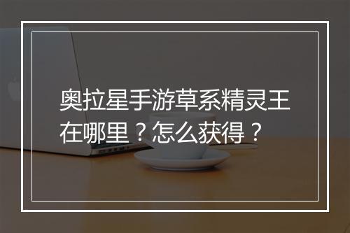 奥拉星手游草系精灵王在哪里?怎么获得?