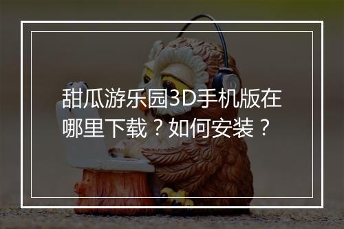 甜瓜游乐园3D手机版在哪里下载?如何安装?