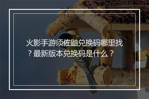 火影手游须佐鼬兑换码哪里找?最新版本兑换码是什么?
