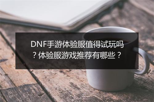 DNF手游体验服值得试玩吗?体验服游戏推荐有哪些?