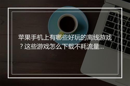 苹果手机上有哪些好玩的离线游戏？这些游戏怎么下载不耗流量？