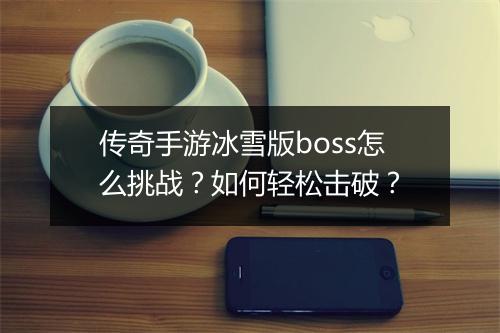 传奇手游冰雪版boss怎么挑战?如何轻松击破?