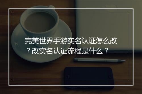 完美世界手游实名认证怎么改？改实名认证流程是什么？